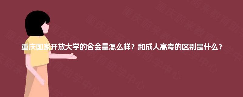 重庆国家开放大学的含金量怎么样？和成人高考的区别是什么？