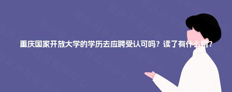 重庆国家开放大学的学历去应聘受认可吗?读了有什么用? 重庆国家开放大学的学历去应聘受认可吗?读了有什么用?