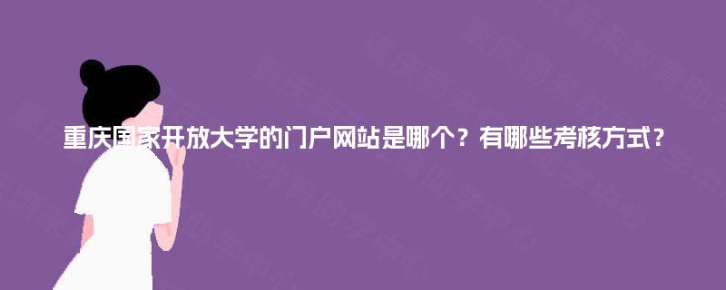 重庆国家开放大学的门户网站是哪个？有哪些考核方式？