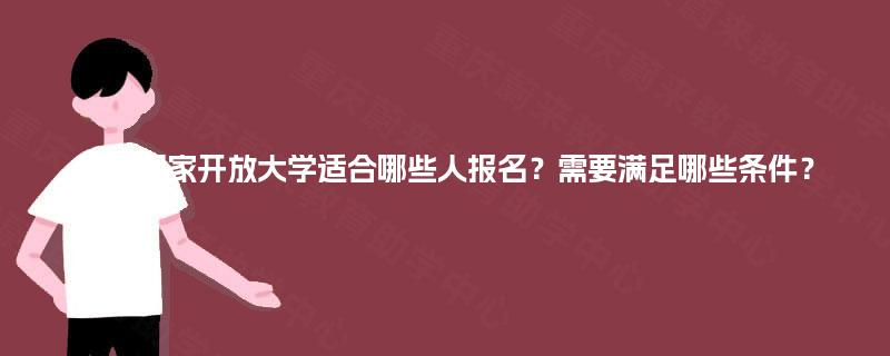 重庆国家开放大学适合哪些人报名？需要满足哪些条件？