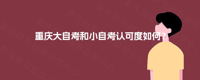 重庆大自考和小自考认可度如何? 重庆大自考和小自考认可度如何?