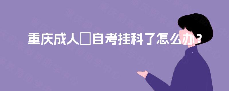 重庆成人自考挂科了怎么办? 重庆成人自考挂科了怎么办?