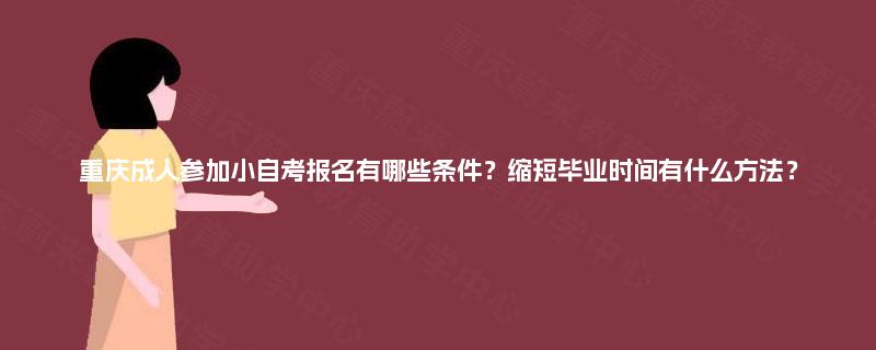 重庆成人参加小自考报名有哪些条件？缩短毕业时间有什么方法？
