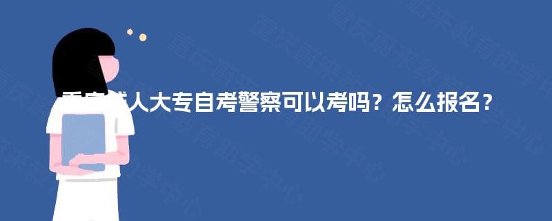重庆成人大专自考警察可以考吗?怎么报名? 重庆成人大专自考警察可以考吗?怎么报名?