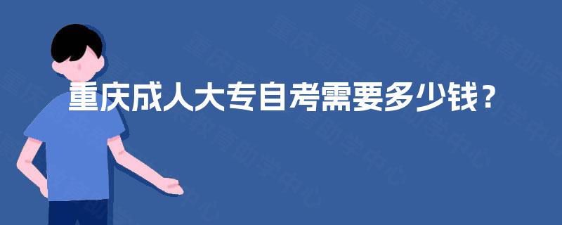 重庆成人大专自考需要多少钱? 重庆成人大专自考需要多少钱?