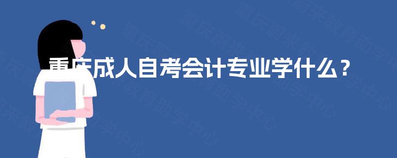 重庆成人自考会计专业学什么? 重庆成人自考会计专业学什么?