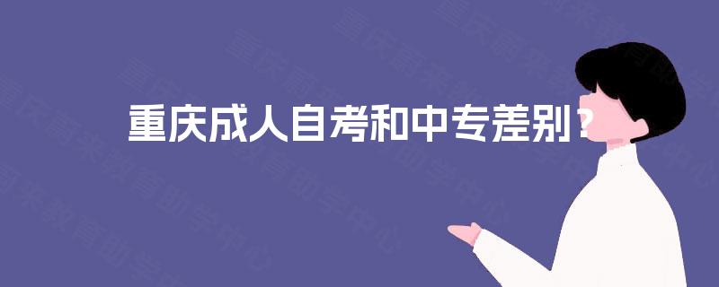 重庆成人自考和中专差别? 重庆成人自考和中专差别?