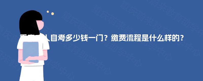 重庆成人自考多少钱一门?缴费流程是什么样的? 重庆成人自考多少钱一门?缴费流程是什么样的?