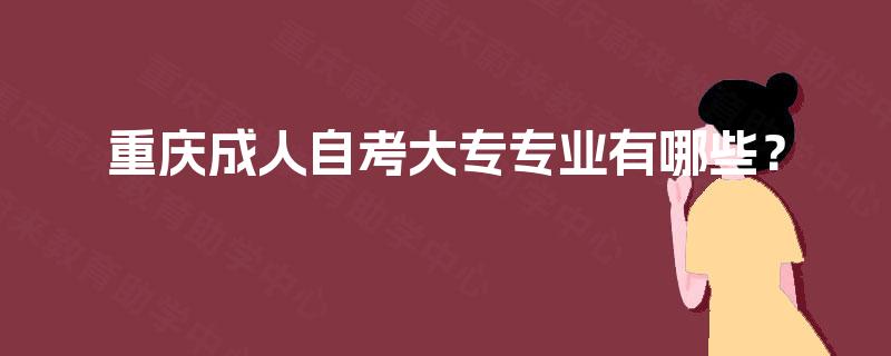 重庆成人自考大专专业有哪些? 重庆成人自考大专专业有哪些?