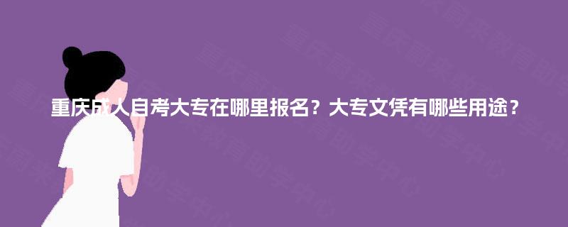重庆成人自考大专在哪里报名?大专文凭有哪些用途? 重庆成人自考大专在哪里报名?大专文凭有哪些用途?
