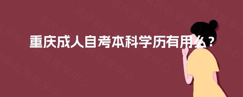 重庆成人自考本科学历有用么? 重庆成人自考本科学历有用么?