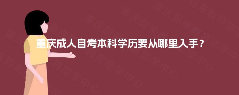 重庆成人自考本科学历要从哪里入手? 重庆成人自考本科学历要从哪里入手?