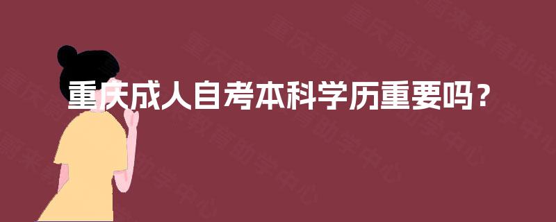 重庆成人自考本科学历重要吗? 重庆成人自考本科学历重要吗?