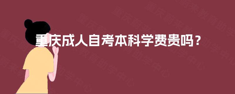 重庆成人自考本科学费贵吗? 重庆成人自考本科学费贵吗?