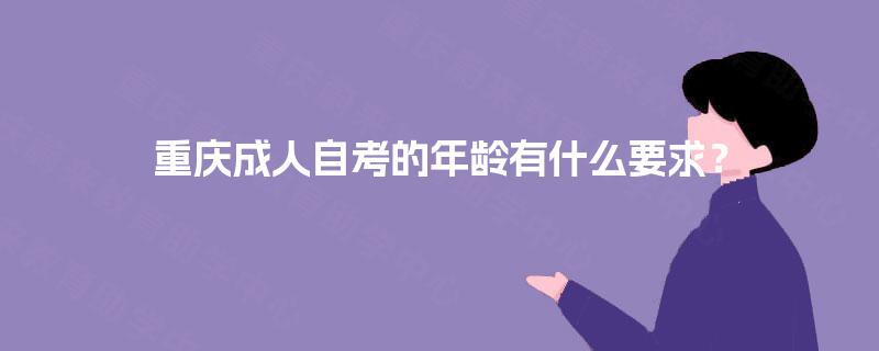 重庆成人自考的年龄有什么要求? 重庆成人自考的年龄有什么要求?