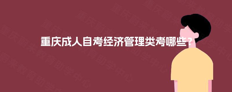 重庆成人自考经济管理类考哪些? 重庆成人自考经济管理类考哪些?