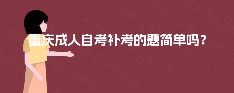重庆成人自考补考的题简单吗? 重庆成人自考补考的题简单吗?