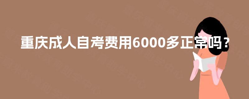 重庆成人自考费用6000多正常吗？