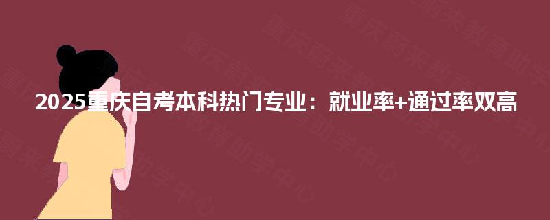 2025重庆自考本科热门专业:就业率+通过率双高 2025重庆自考本科热门专业:就业率+通过率双高