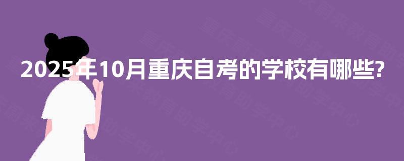 2025年10月重庆自考的学校有哪些? 2025年10月重庆自考的学校有哪些?