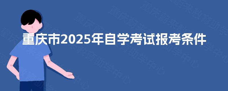 重庆市2025年自学考试报考条件 重庆市2025年自学考试报考条件