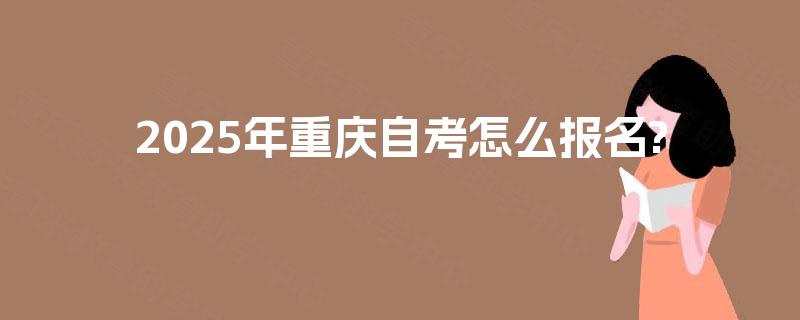 2025年重庆自考怎么报名? 2025年重庆自考怎么报名?
