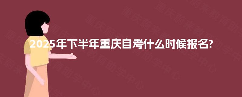 2025年下半年重庆自考什么时候报名?