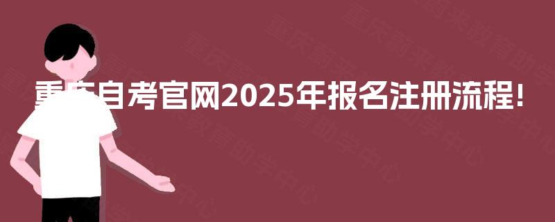 重庆自考官网2025年报名注册流程! 重庆自考官网2025年报名注册流程!