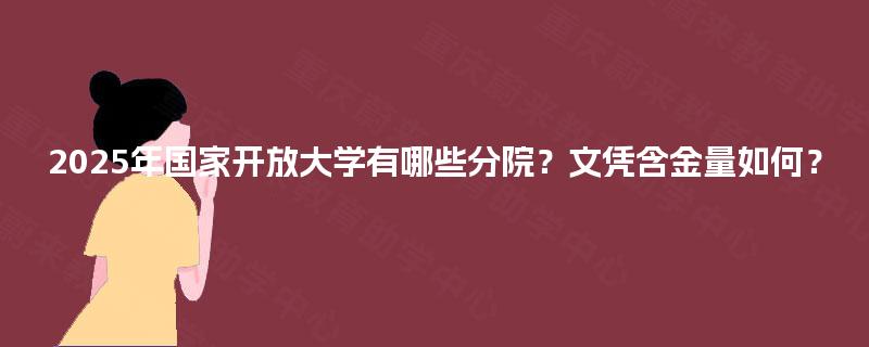 2025年国家开放大学有哪些分院?文凭含金量如何? 2025年国家开放大学有哪些分院?文凭含金量如何?