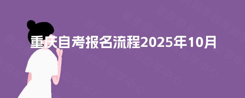 重庆自考报名流程2025年10月 重庆自考报名流程2025年10月