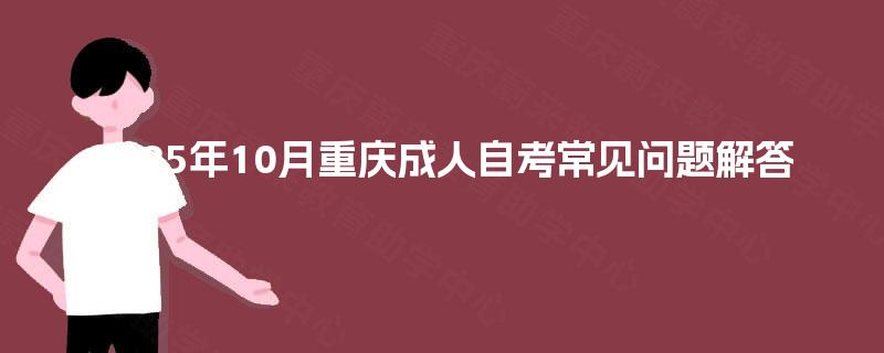 2025年10月重庆成人自考常见问题解答 2025年10月重庆成人自考常见问题解答