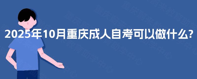 2025年10月重庆成人自考可以做什么? 2025年10月重庆成人自考可以做什么?