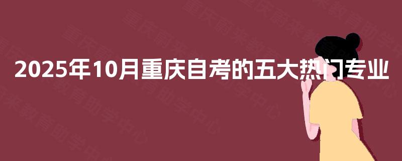 2025年10月重庆自考的五大热门专业 2025年10月重庆自考的五大热门专业