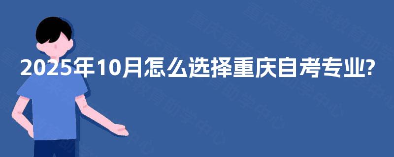 2025年10月怎么选择重庆自考专业?