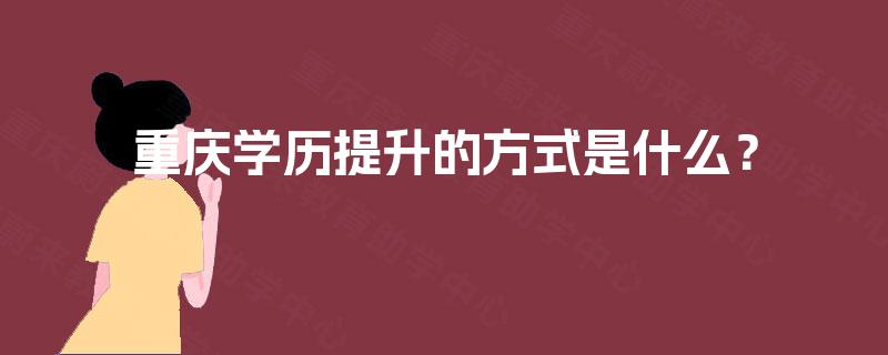重庆学历提升的方式是什么？