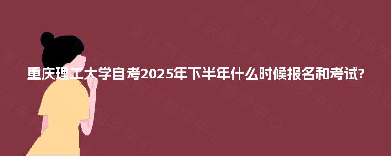 重庆理工大学自考2025年下半年什么时候报名和考试? 重庆理工大学自考2025年下半年什么时候报名和考试?