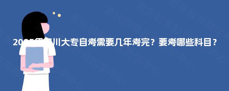 2025年四川大专自考需要几年考完？要考哪些科目？