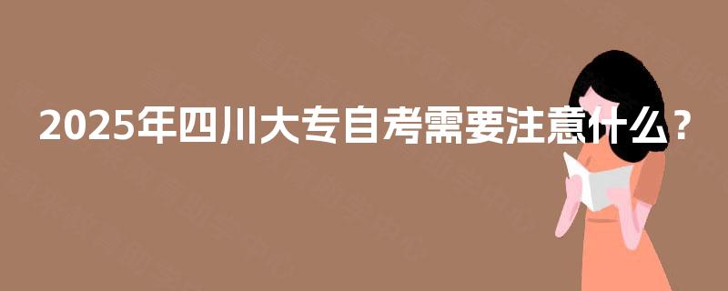 2025年四川大专自考需要注意什么? 2025年四川大专自考需要注意什么?