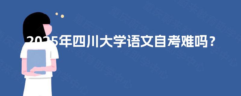 2025年四川大学语文自考难吗? 2025年四川大学语文自考难吗?
