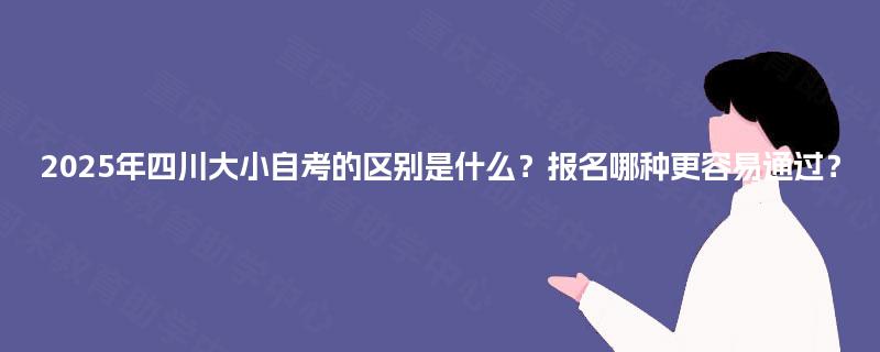 2025年四川大小自考的区别是什么？报名哪种更容易通过？