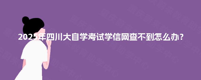 2025年四川大自学考试学信网查不到怎么办? 2025年四川大自学考试学信网查不到怎么办?