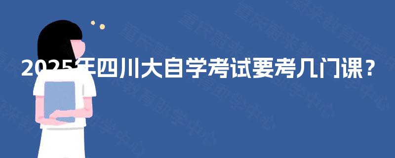 2025年四川大自学考试要考几门课? 2025年四川大自学考试要考几门课?