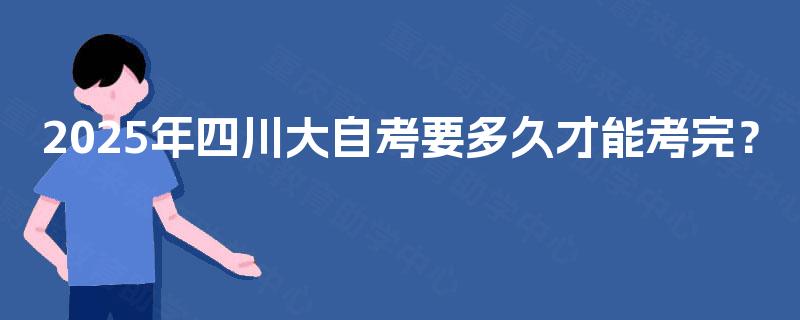2025年四川大自考要多久才能考完？