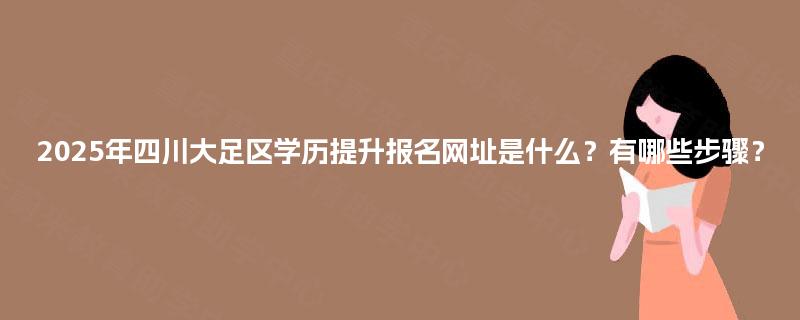 2025年四川大足区学历提升报名网址是什么？有哪些步骤？