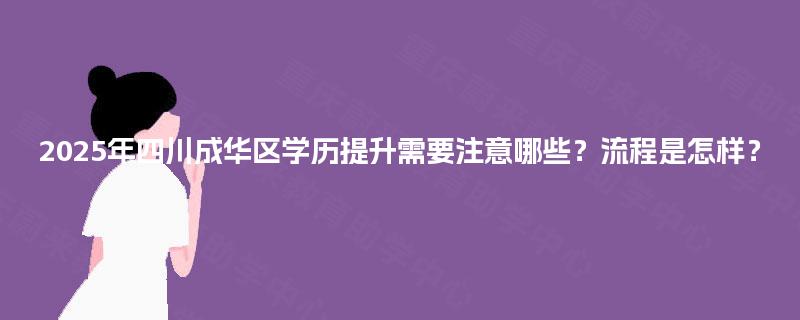 2025年四川成华区学历提升需要注意哪些?流程是怎样? 2025年四川成华区学历提升需要注意哪些?流程是怎样?