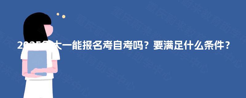 2025年大一能报名考自考吗?要满足什么条件? 2025年大一能报名考自考吗?要满足什么条件?