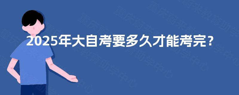 2025年大自考要多久才能考完？