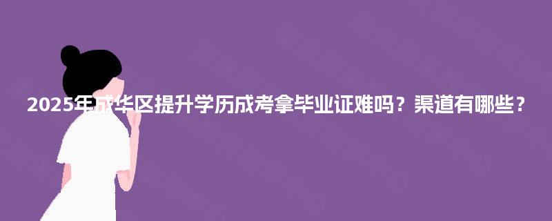 2025年成华区提升学历成考拿毕业证难吗？渠道有哪些？
