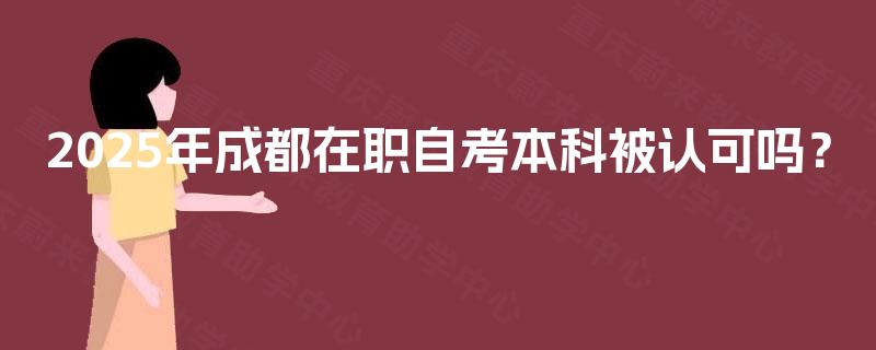 2025年成都在职自考本科被认可吗? 2025年成都在职自考本科被认可吗?