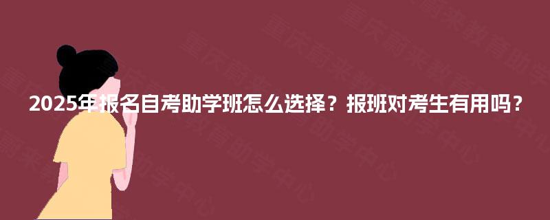 2025年报名自考助学班怎么选择？报班对考生有用吗？